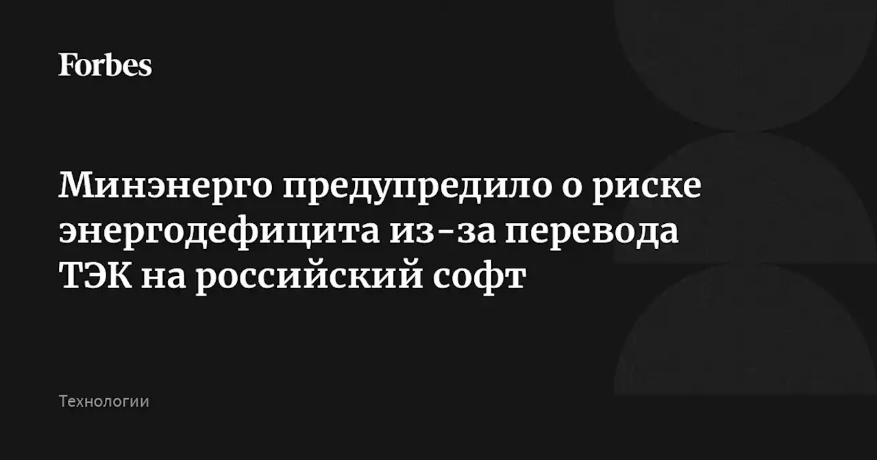 Минэнерго предупредило о риске энергодефицита из-за перевода ТЭК на российский софт