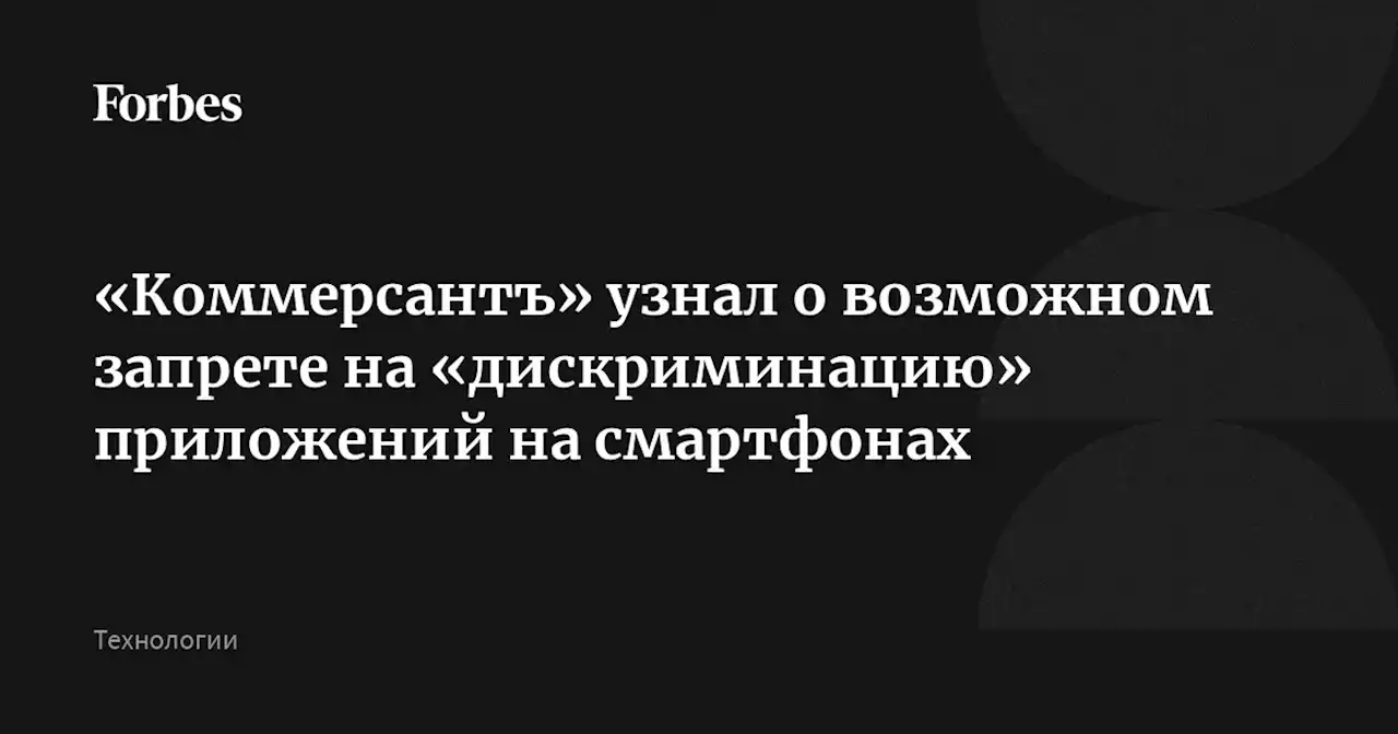 «Коммерсантъ» узнал о возможном запрете на «дискриминацию» приложений на смартфонах