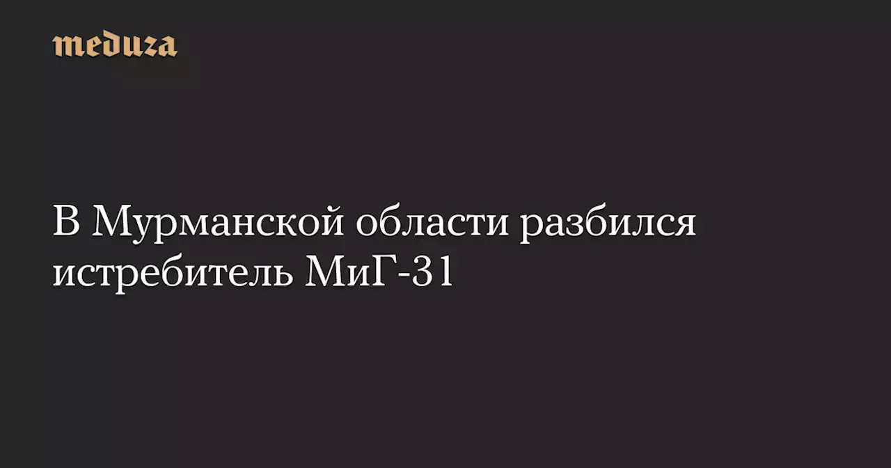 В Мурманской области разбился истребитель МиГ-31 — Meduza