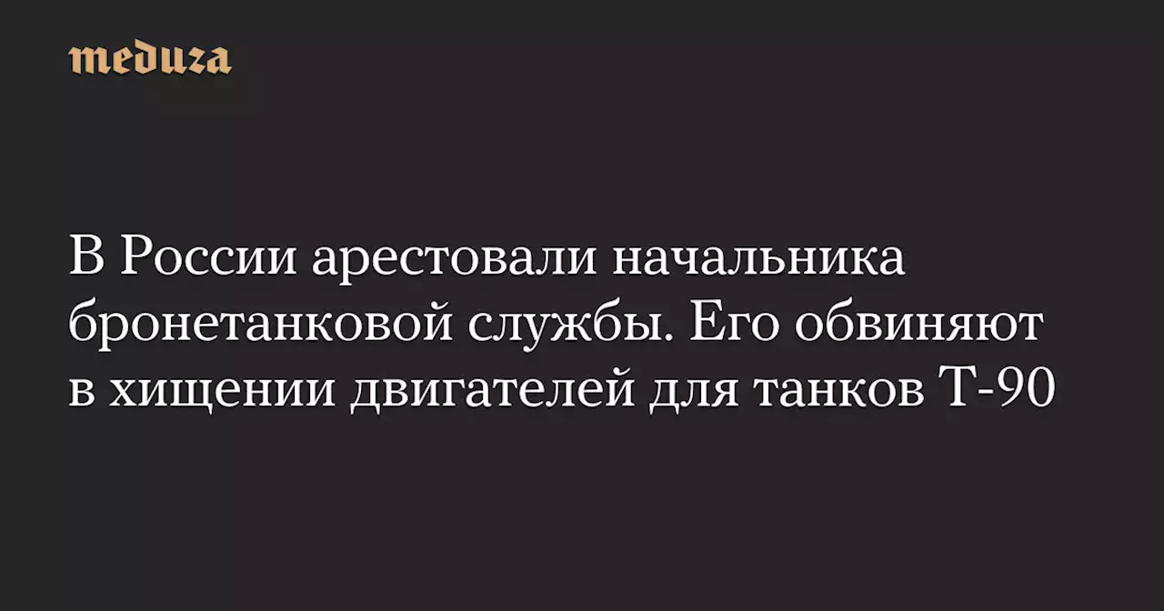 В России арестовали начальника бронетанковой службы. Его обвиняют в хищении двигателей для танков Т-90 — Meduza