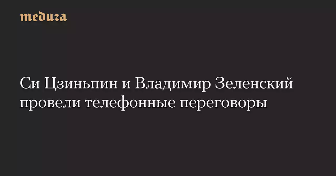 Си Цзиньпин и Владимир Зеленский провели телефонные переговоры — Meduza