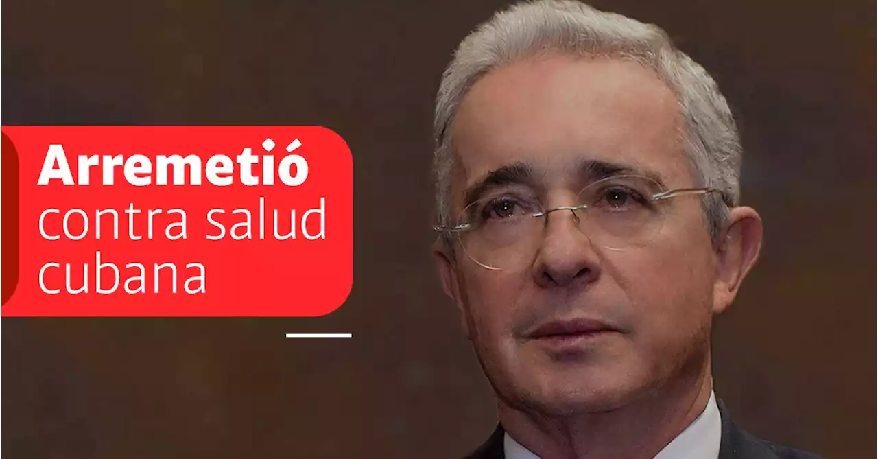 Las arremetidas del expresidente Álvaro Uribe contra el sistema de salud de Cuba: “es un desastre”