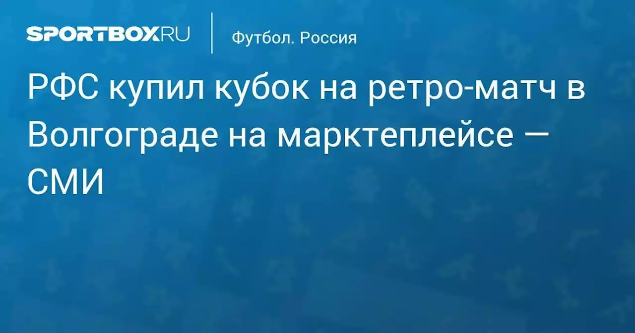 РФС купил кубок на ретро-матч в Волгограде на марктеплейсе — СМИ