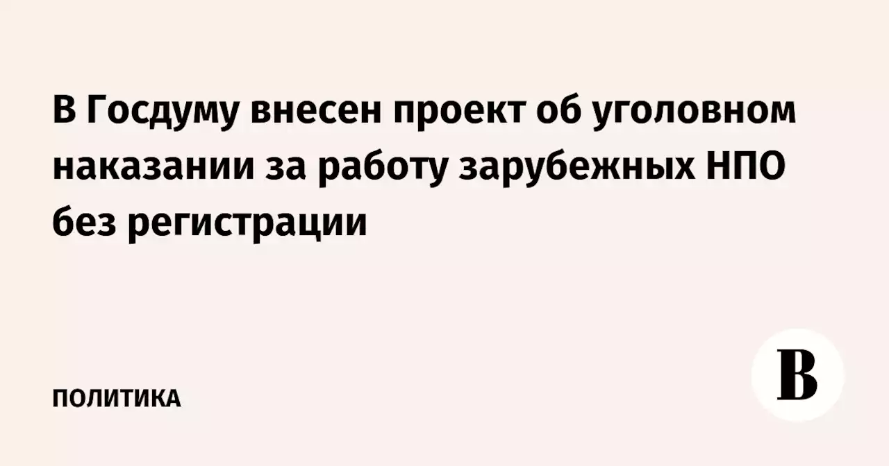 В Госдуму внесен проект об уголовном наказании за работу зарубежных НПО без регистрации