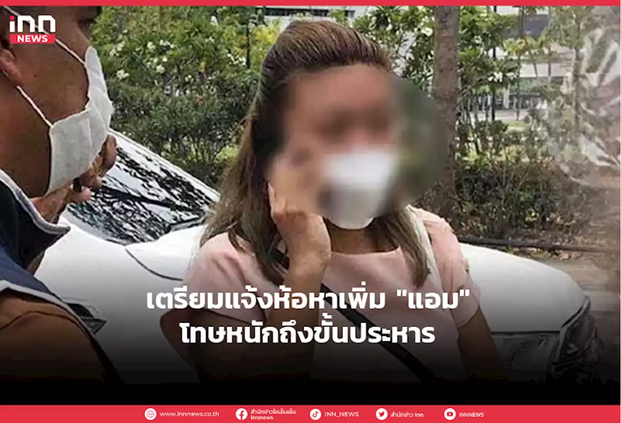 เตรียมแจ้งห้อหาเพิ่ม 'แอม' โทษหนักถึงขั้นประหาร