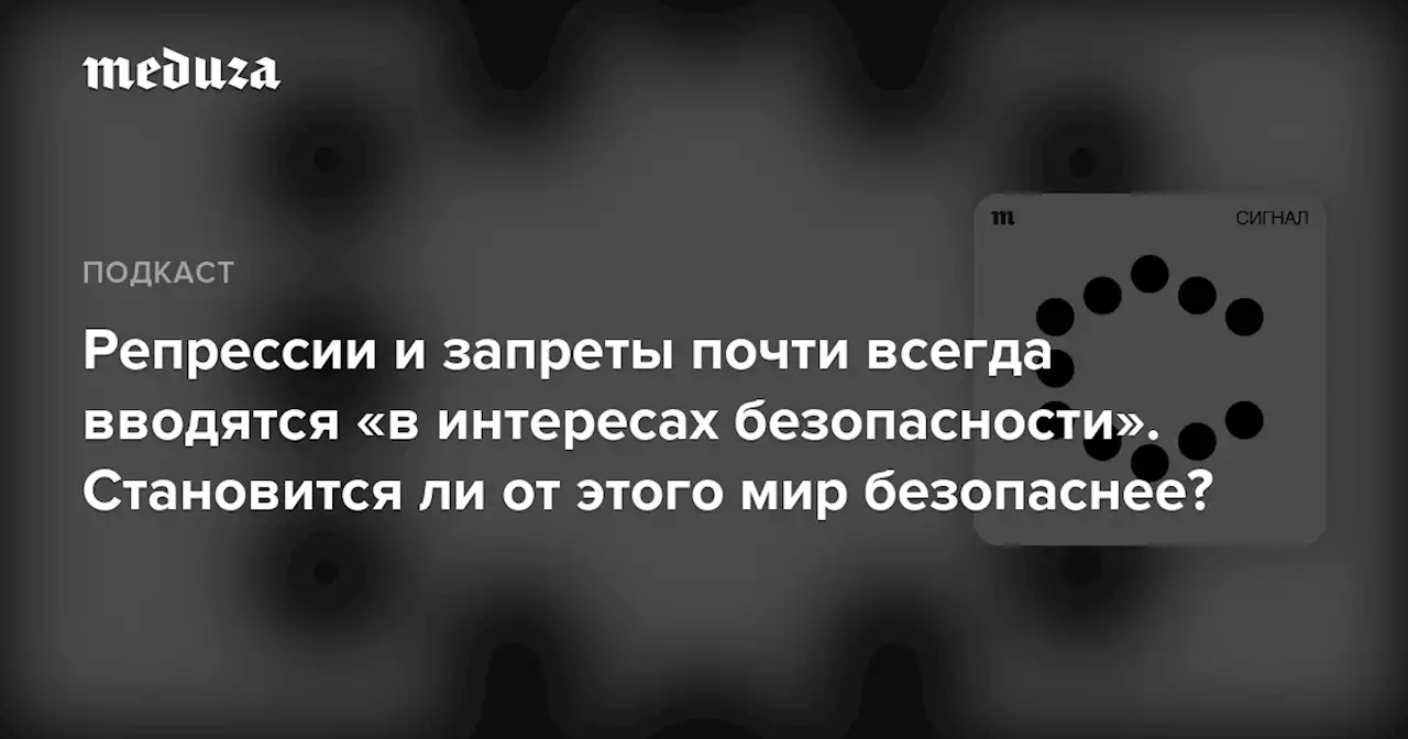 Репрессии и запреты почти всегда вводятся «в интересах безопасности». Становится ли от этого мир безопаснее? — Meduza