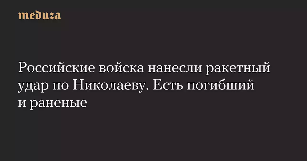 Российские войска нанесли ракетный удар по Николаеву. Есть погибший и раненые — Meduza