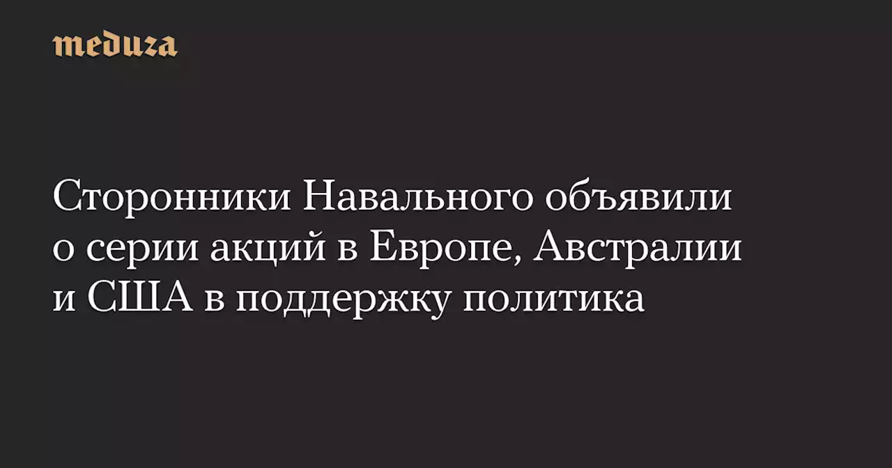 Сторонники Навального объявили о серии акций в Европе, Австралии и США в поддержку политика — Meduza