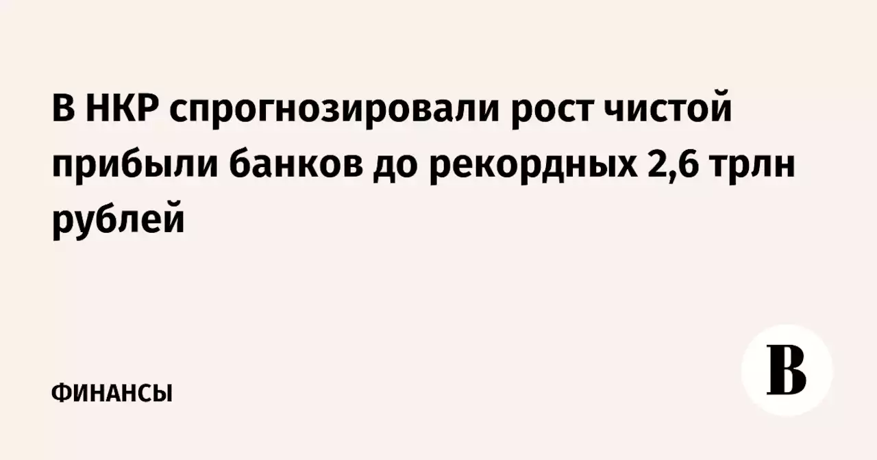 В НКР спрогнозировали рост чистой прибыли банков до рекордных 2,6 трлн рублей