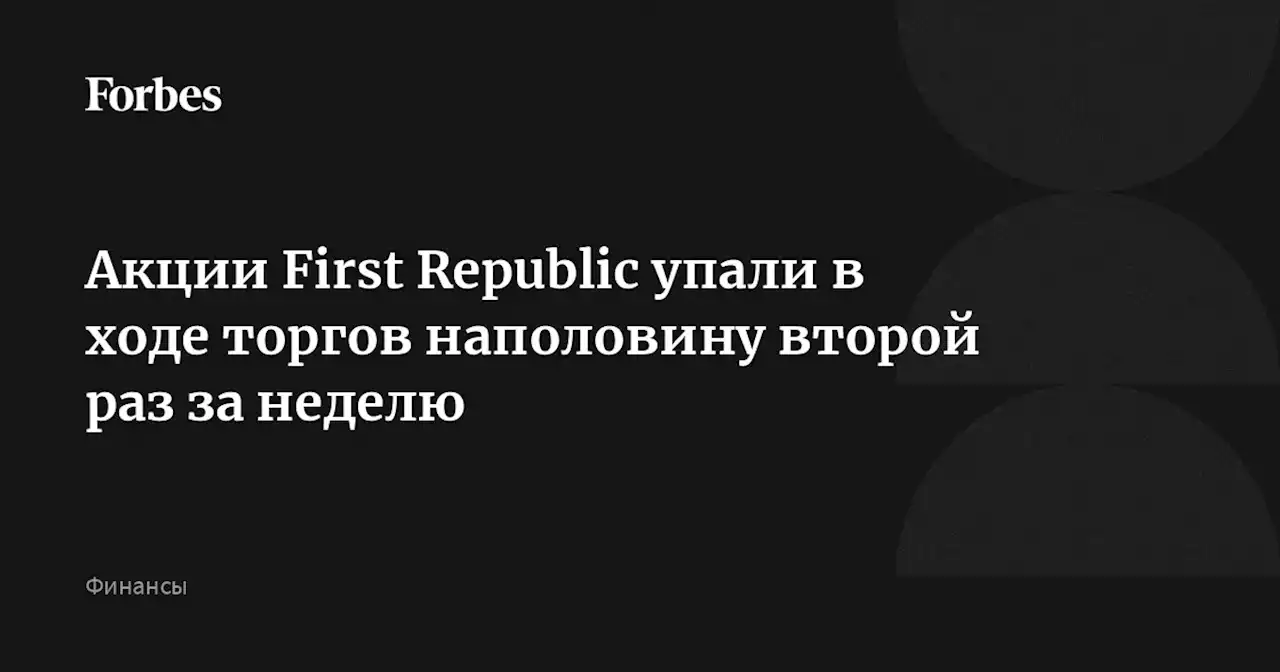 Акции First Republic упали в ходе торгов наполовину второй раз за неделю