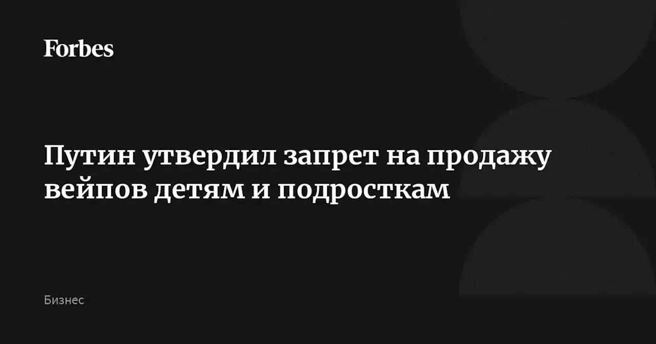 Путин утвердил запрет на продажу вейпов детям и подросткам