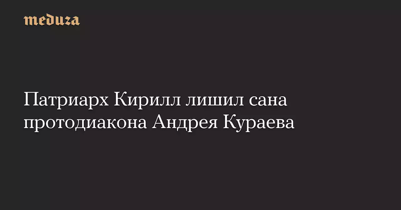 Патриарх Кирилл лишил сана протодиакона Андрея Кураева — Meduza