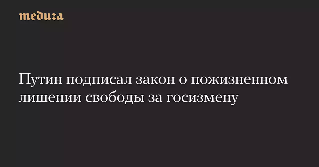 Путин подписал закон о пожизненном лишении свободы за госизмену — Meduza