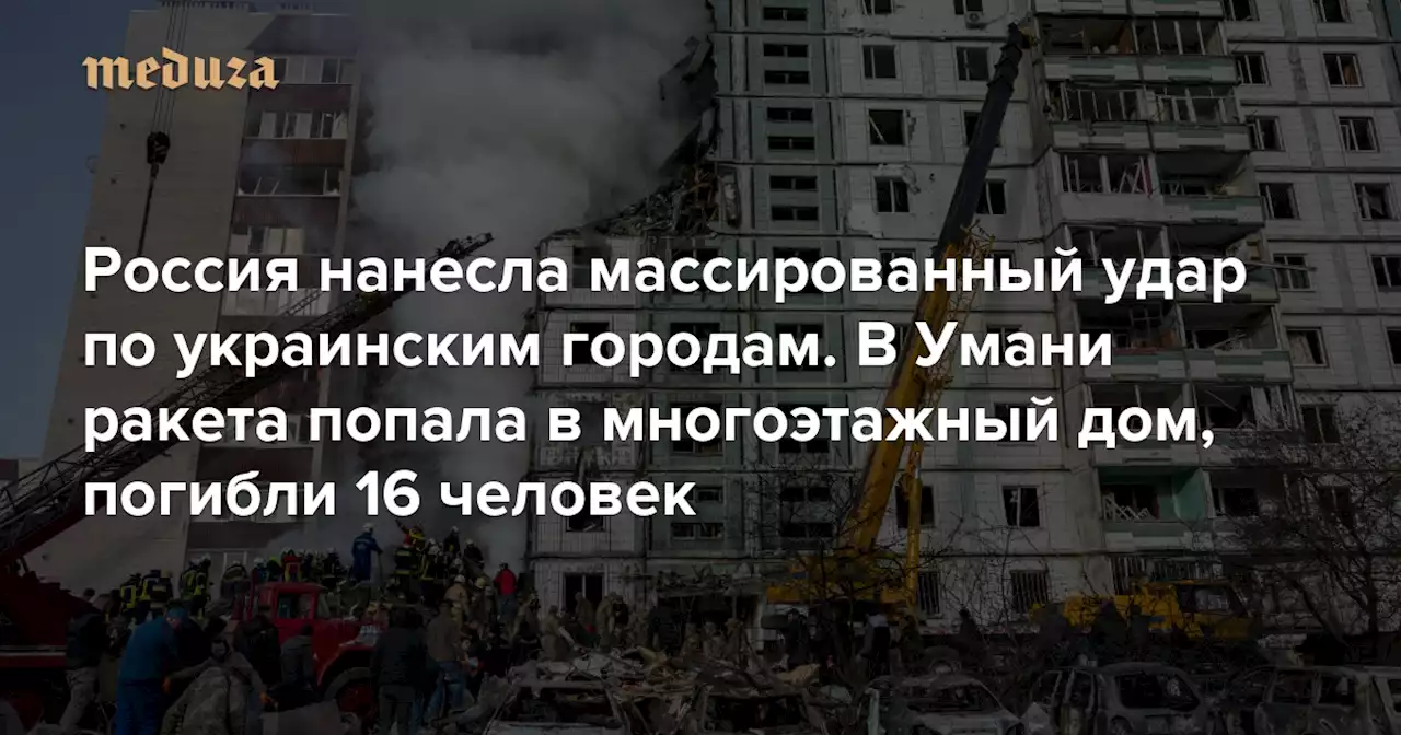 Россия нанесла массированный удар по украинским городам. В Умани ракета попала в многоэтажный дом, погибли 16 человек — Meduza