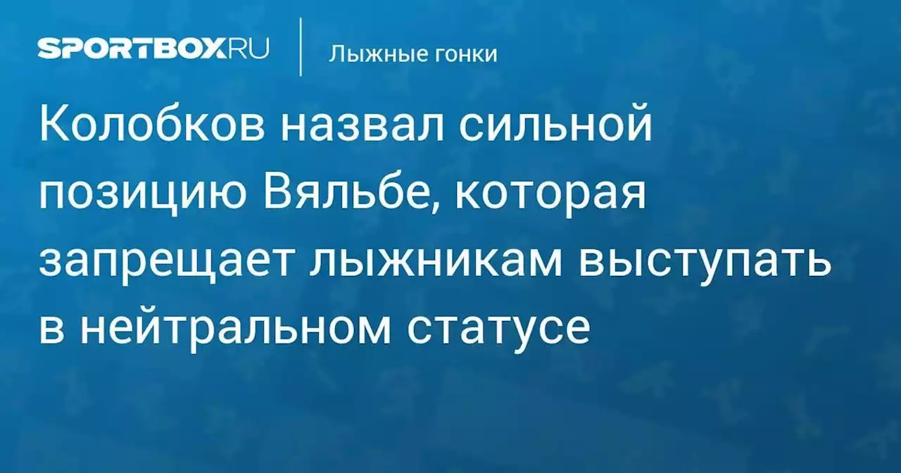 Колобков назвал сильной позицию Вяльбе, которая запрещает лыжникам выступать в нейтральном статусе