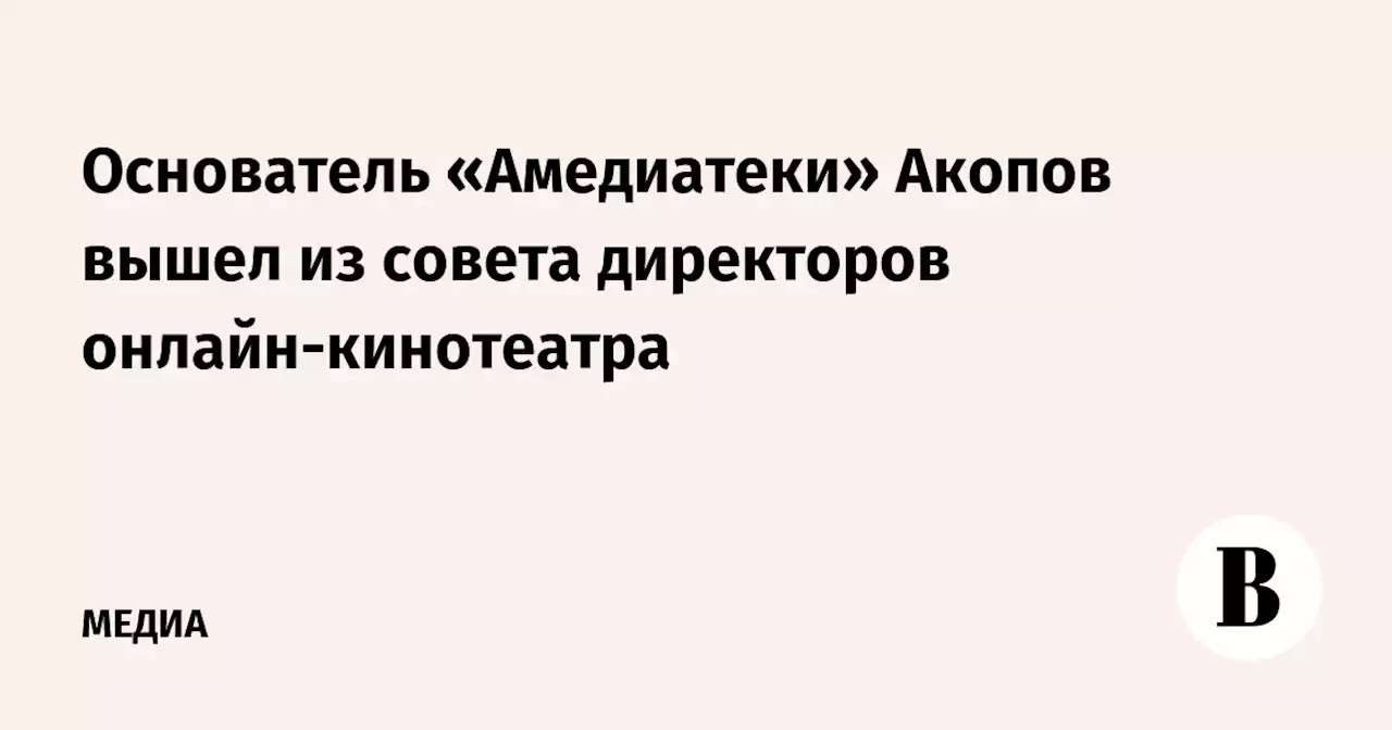 Основатель «Амедиатеки» Акопов вышел из совета директоров онлайн-кинотеатра