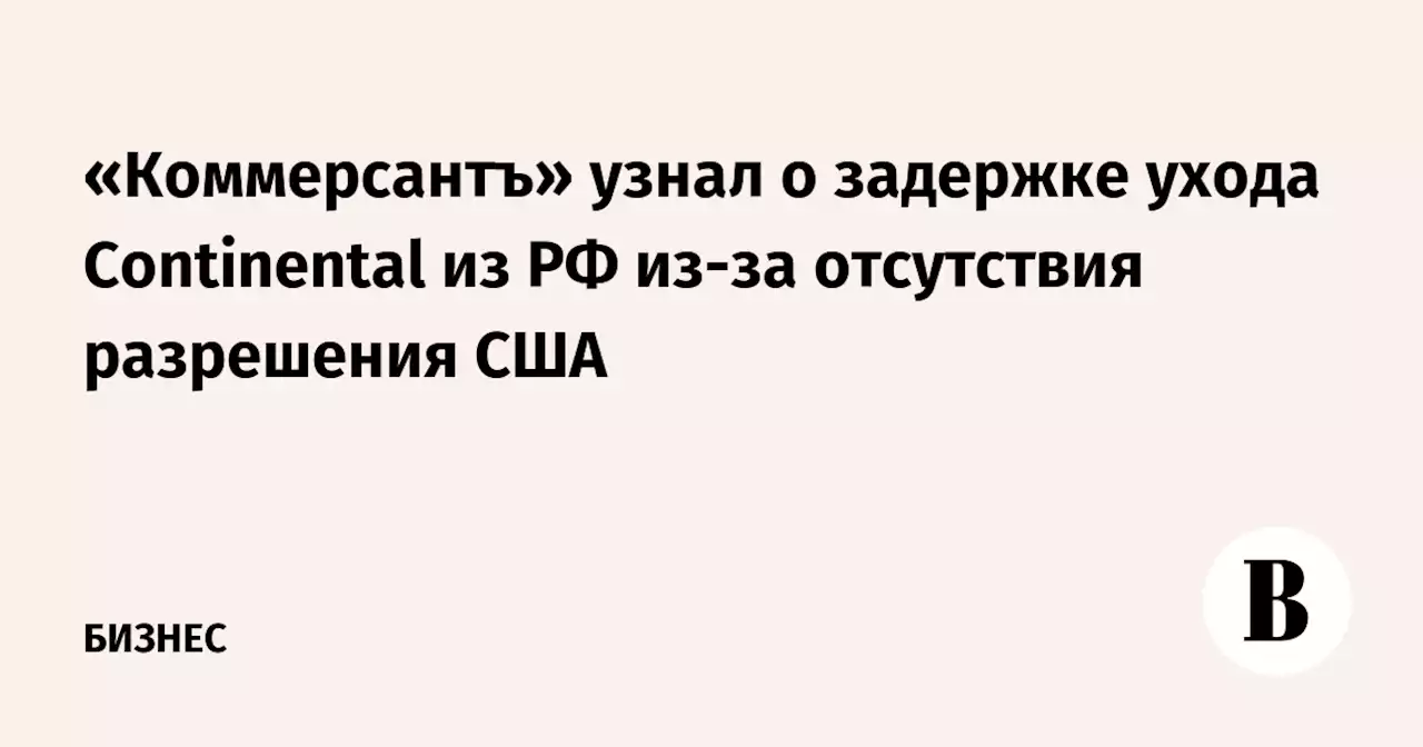 «Коммерсантъ» узнал о задержке ухода Continental из РФ из-за отсутствия разрешения США