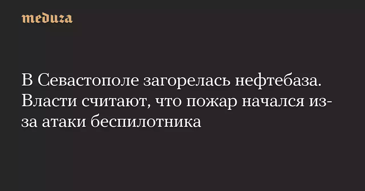 В Севастополе загорелась нефтебаза. Власти считают, что пожар начался из-за атаки беспилотника — Meduza