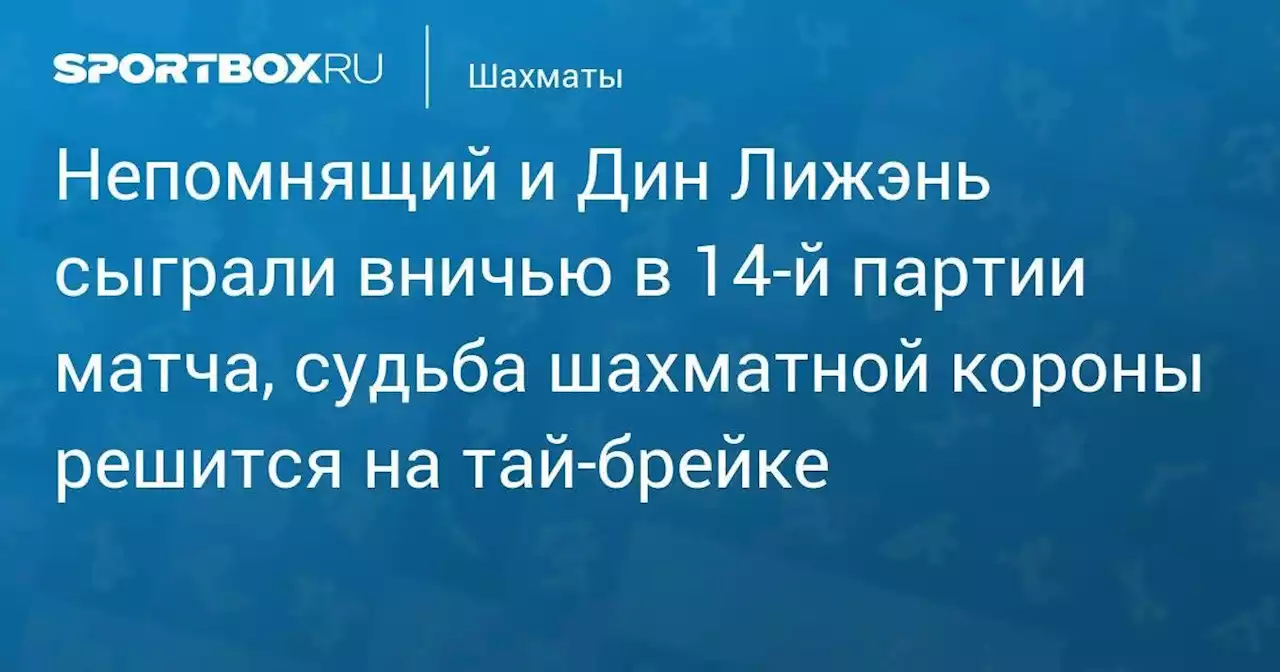 Непомнящий и Дин Лижэнь сыграли вничью в 14-й партии матча, судьба шахматной короны решится на тай-брейке