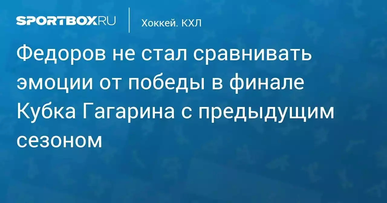 Федоров не стал сравнивать эмоции от победы в финале Кубка Гагарина с предыдущим сезоном