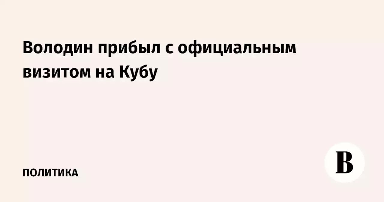 Володин прибыл с официальным визитом на Кубу