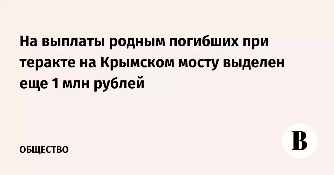 На выплаты родным погибших при теракте на Крымском мосту выделен еще 1 млн рублей