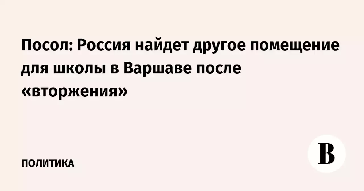 Посол: Россия найдет другое помещение для школы в Варшаве после «вторжения»