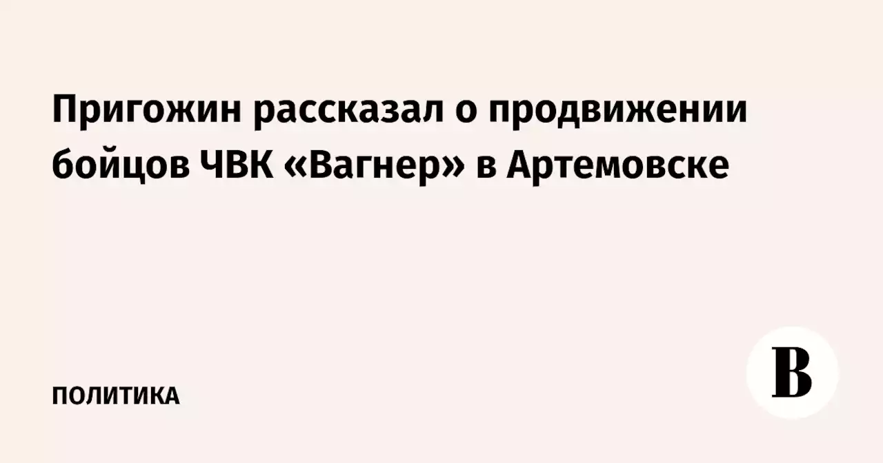 Пригожин рассказал о продвижении бойцов ЧВК «Вагнер» в Артемовске