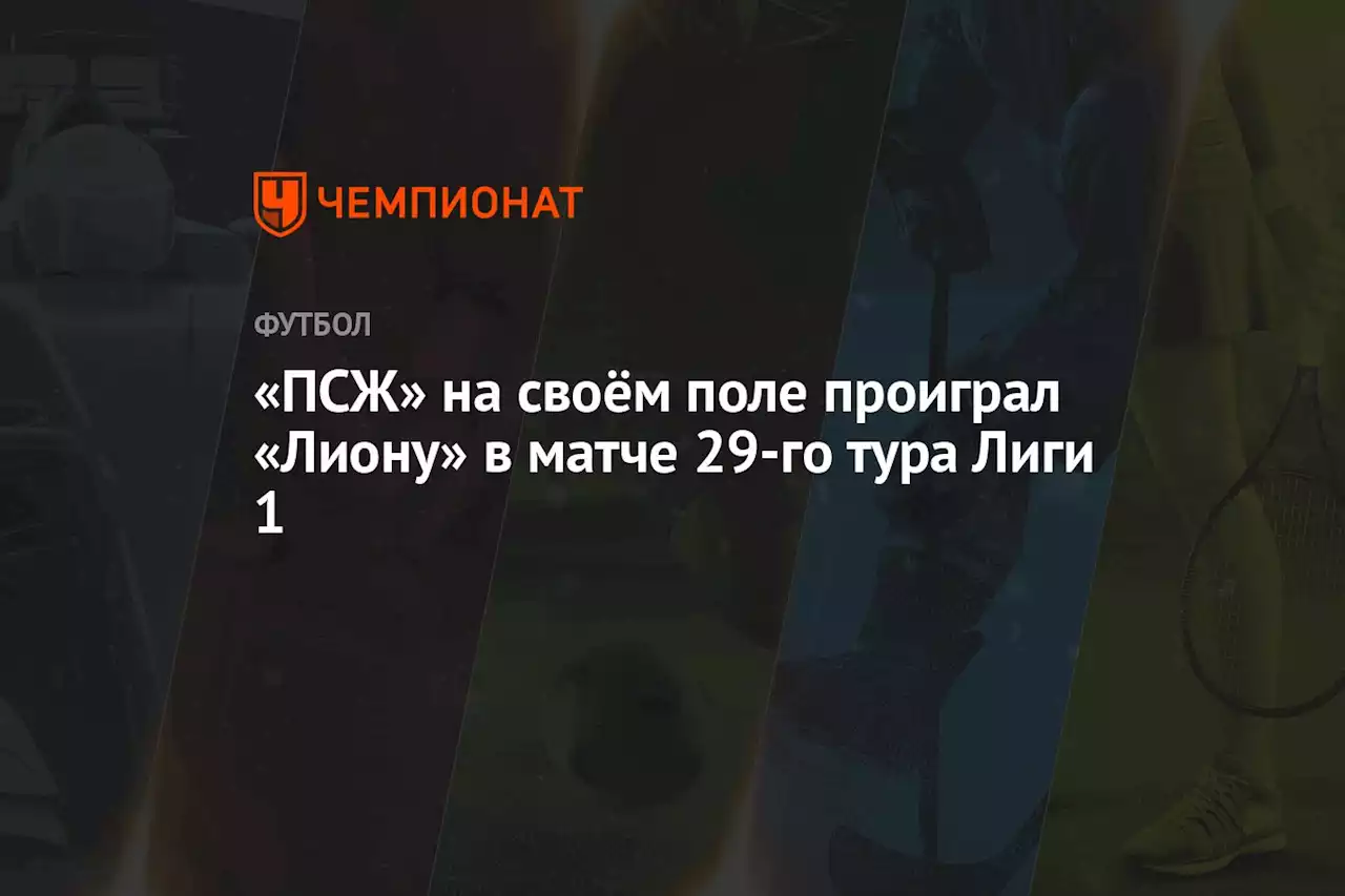 «ПСЖ» на своём поле проиграл «Лиону» в матче 29-го тура Лиги 1