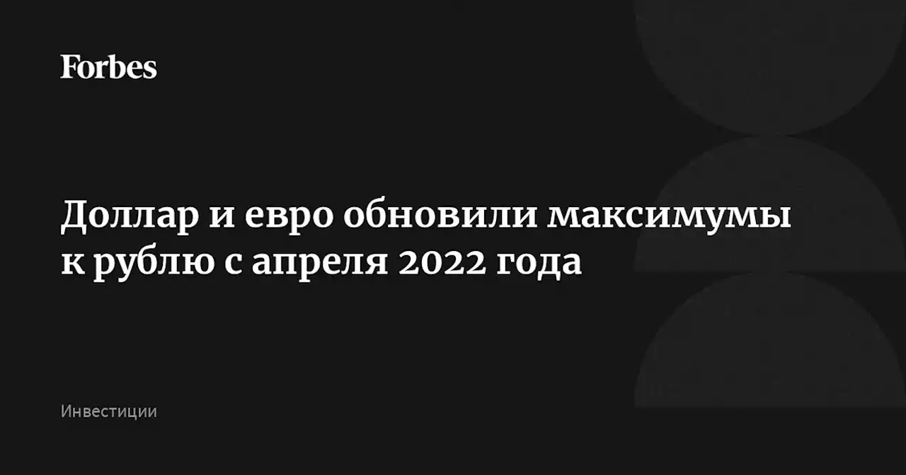 Доллар и евро обновили максимумы к рублю с апреля 2022 года