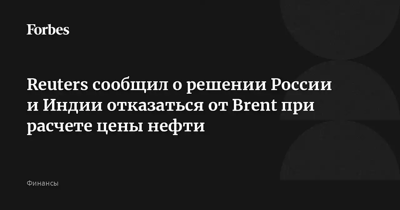 Reuters сообщил о решении России и Индии отказаться от Brent при расчете цены нефти