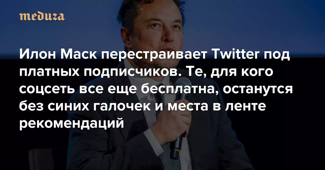 Илон Маск перестраивает Twitter под платных подписчиков Те, для кого соцсеть все еще бесплатна, останутся без синих галочек, места в ленте рекомендаций и права голоса — Meduza