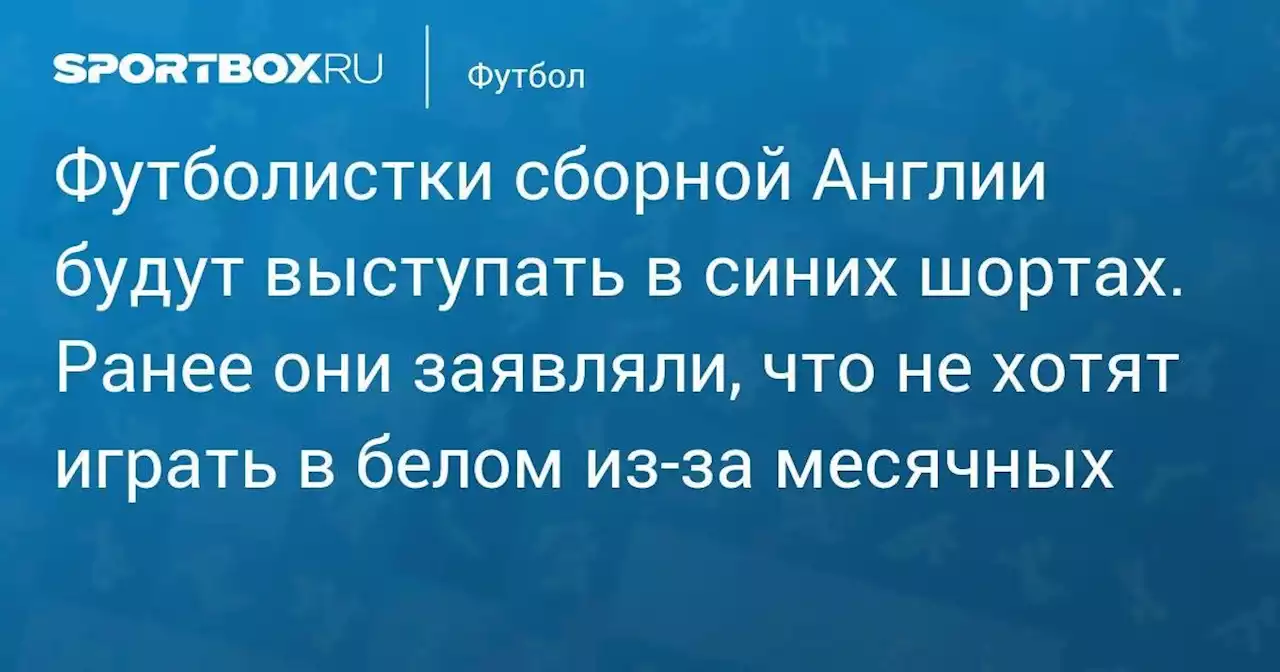 Футболистки сборной Англии будут выступать в синих шортах. Ранее они заявляли, что не хотят играть в белом из-за месячных