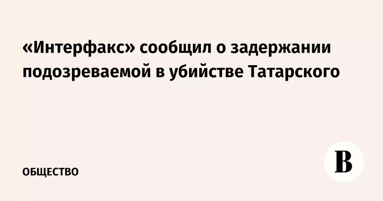 «Интерфакс» сообщил о задержании подозреваемой в убийстве Татарского