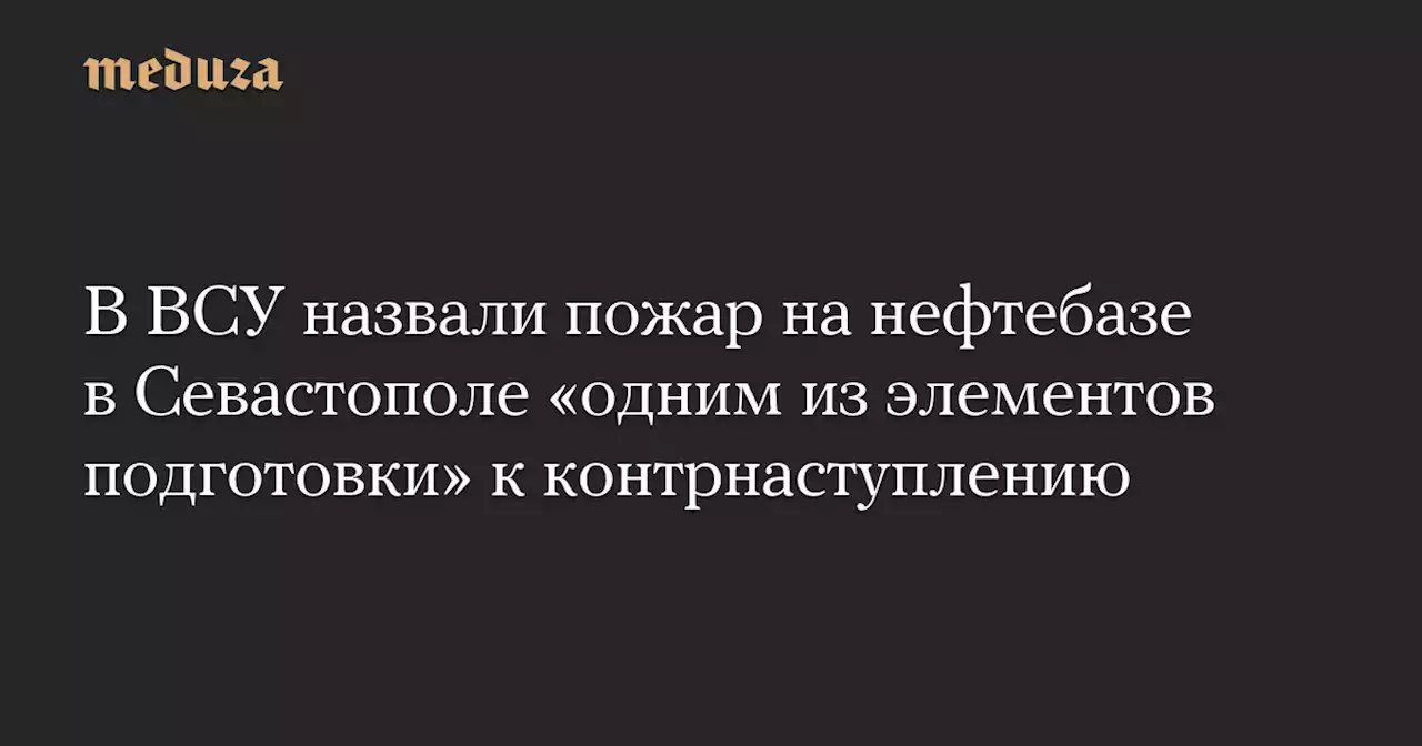 В ВСУ назвали пожар на нефтебазе в Севастополе «одним из элементов подготовки» к контрнаступлению — Meduza