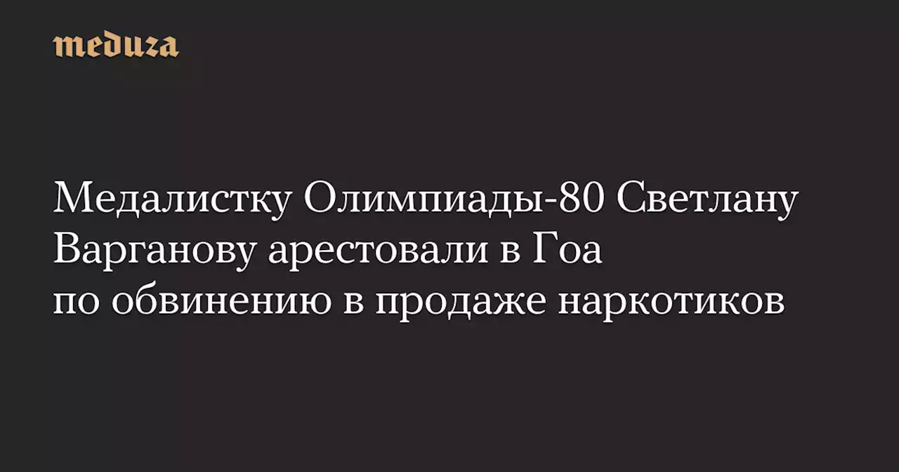 Медалистку Олимпиады-80 Светлану Варганову арестовали в Гоа по обвинению в продаже наркотиков — Meduza