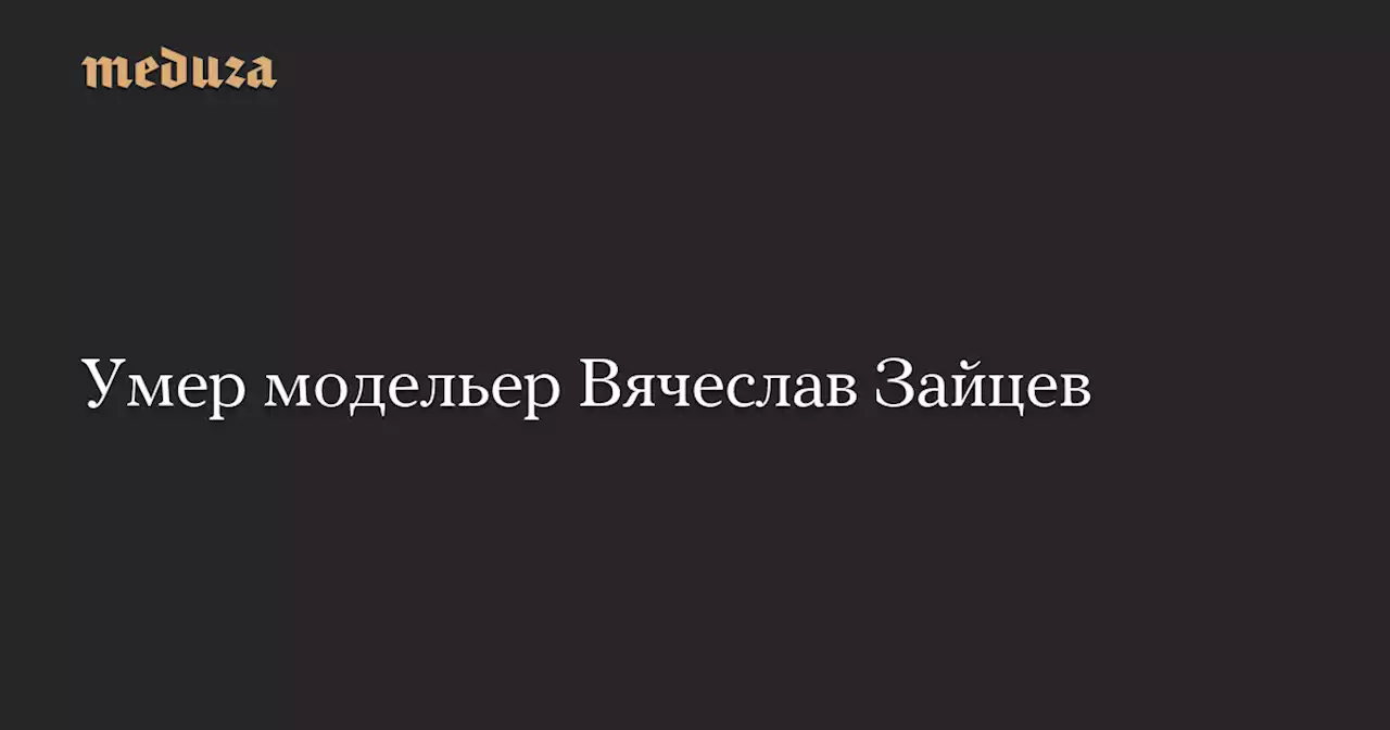 Умер модельер Вячеслав Зайцев — Meduza