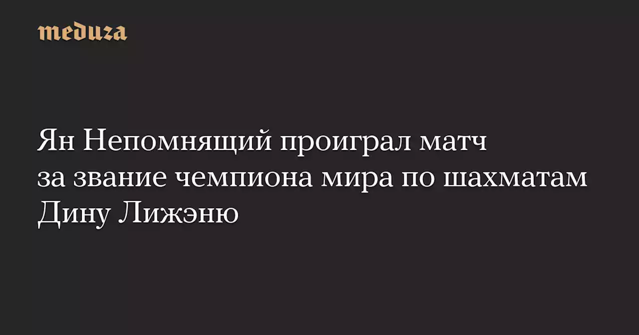 Ян Непомнящий проиграл матч за звание чемпиона мира по шахматам Дину Лижэню — Meduza