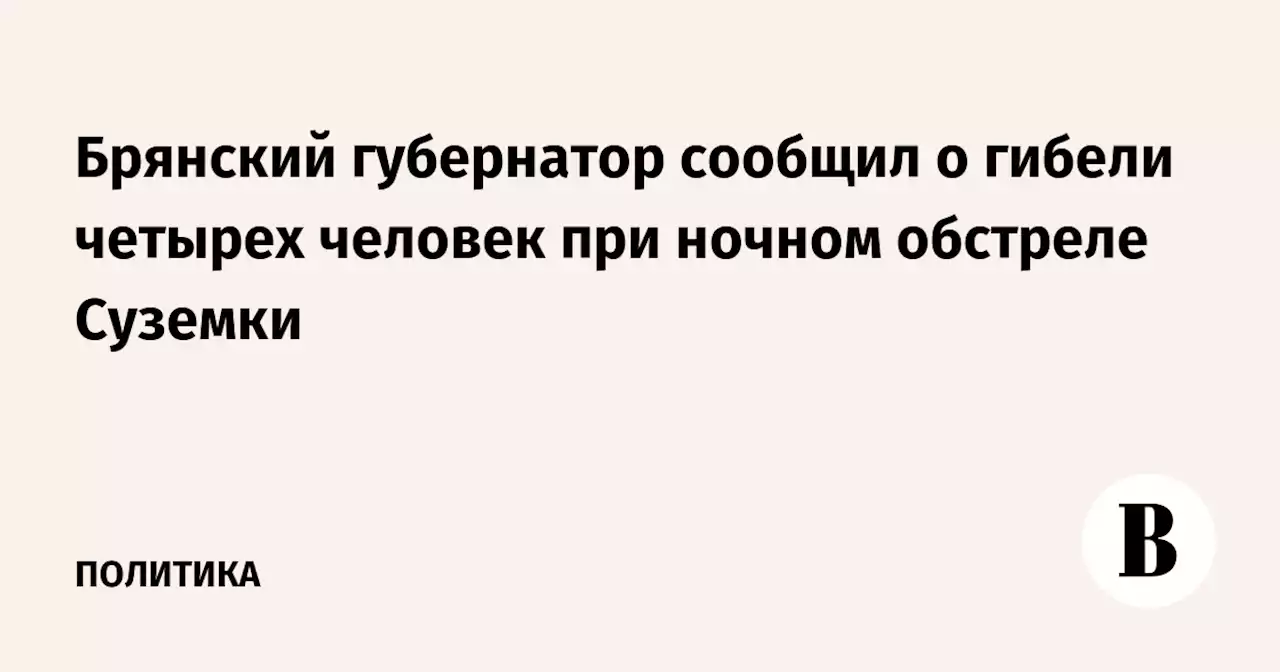 Брянский губернатор сообщил о гибели четырех человек при ночном обстреле Суземки