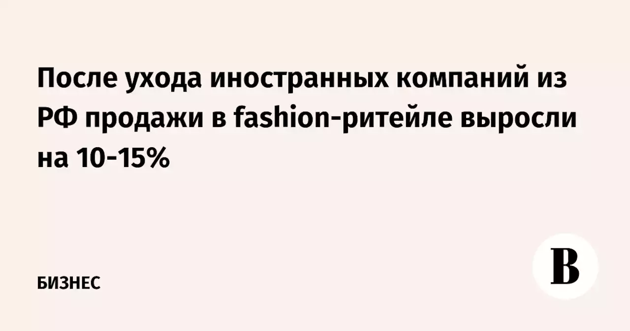 После ухода иностранных компаний из РФ продажи в fashion-ритейле выросли на 10-15%