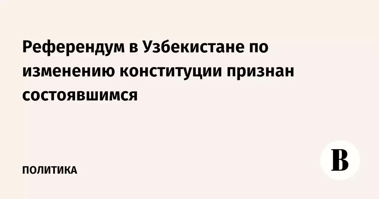 Референдум в Узбекистане по изменению конституции признан состоявшимся