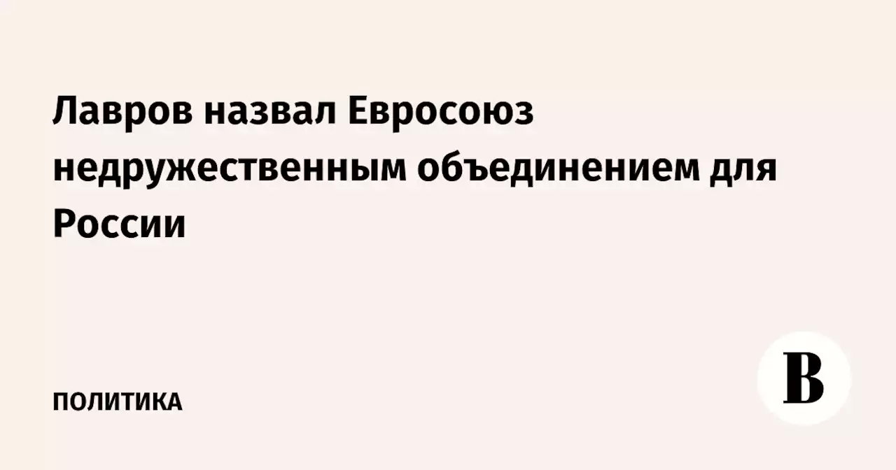 Лавров назвал Евросоюз недружественным объединением для России