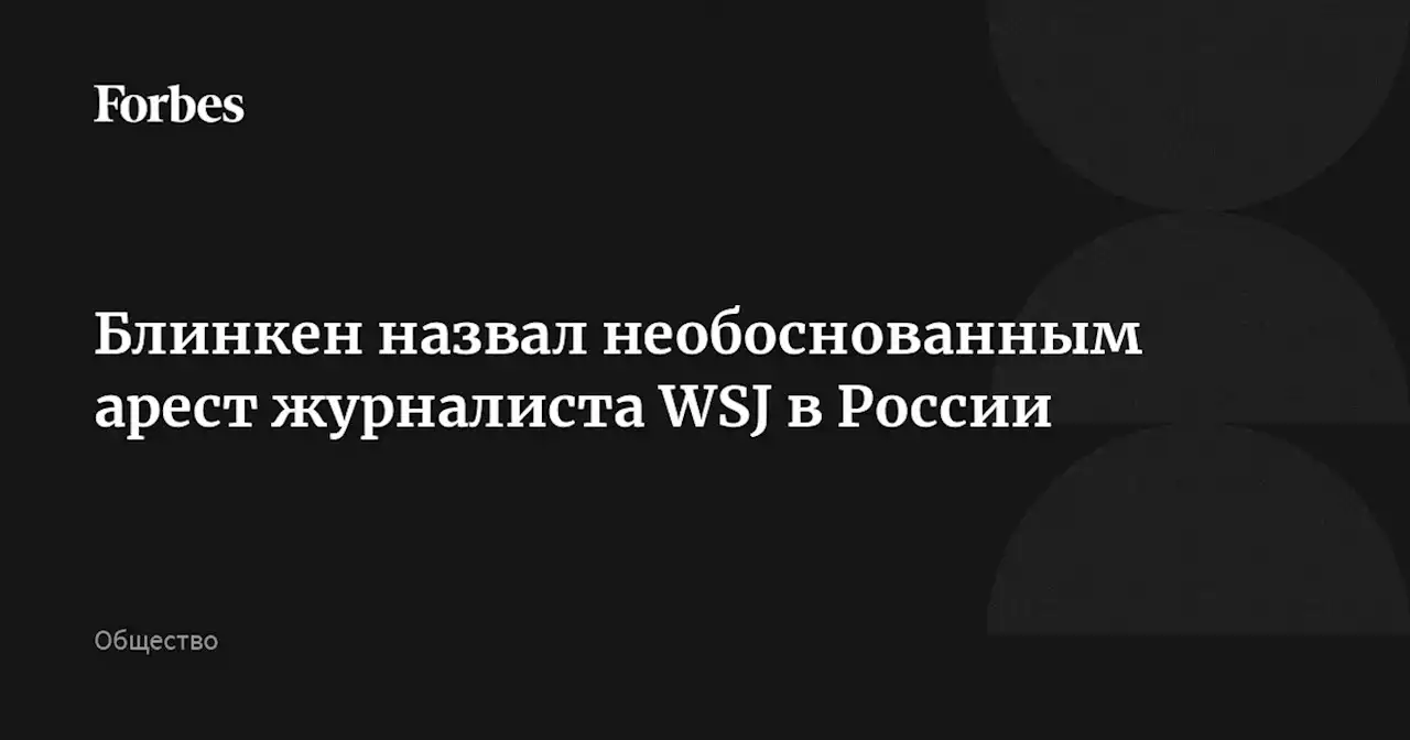 Блинкен назвал необоснованным арест журналиста WSJ в России