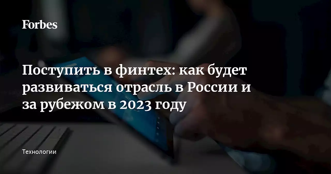 Поступить в финтех: как будет развиваться отрасль в России и за рубежом в 2023 году