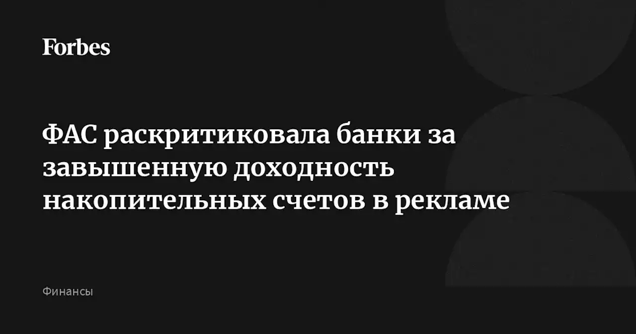 ФАС раскритиковала банки за завышенную доходность накопительных счетов в рекламе