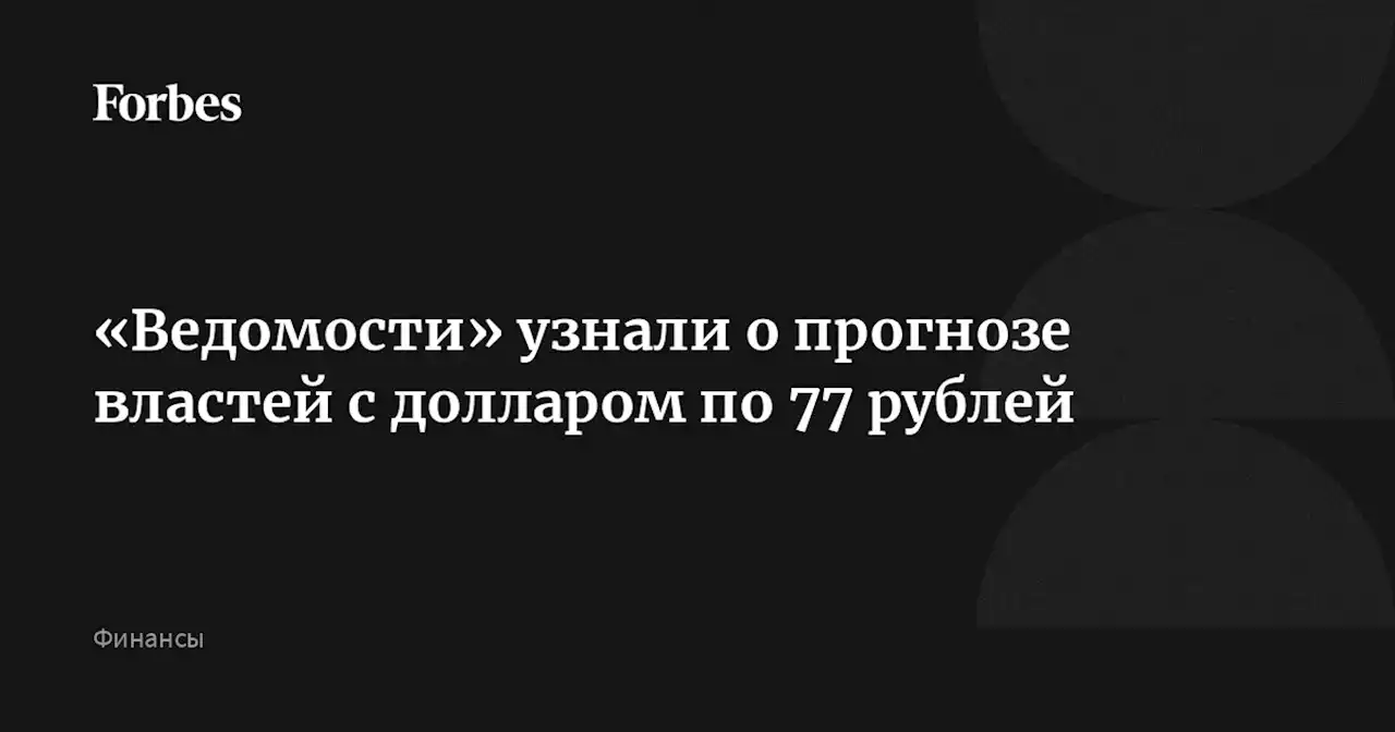 «Ведомости» узнали о прогнозе властей с долларом по 77 рублей