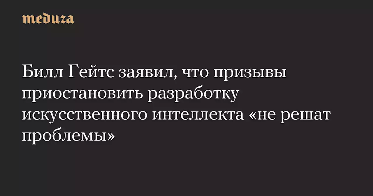 Билл Гейтс заявил, что призывы приостановить разработку искусственного интеллекта «не решат проблемы» — Meduza