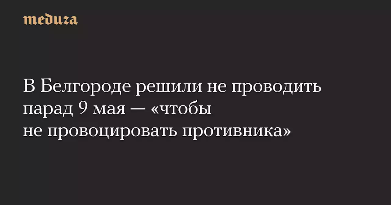 В Белгороде решили не проводить парад 9 мая — «чтобы не провоцировать противника» — Meduza