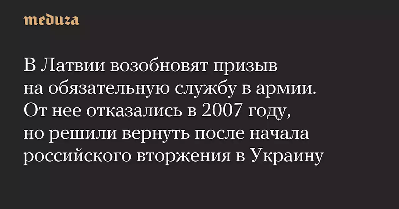 В Латвии возобновят призыв на обязательную службу в армии. От нее отказались в 2007 году, но решили вернуть после начала российского вторжения в Украину — Meduza