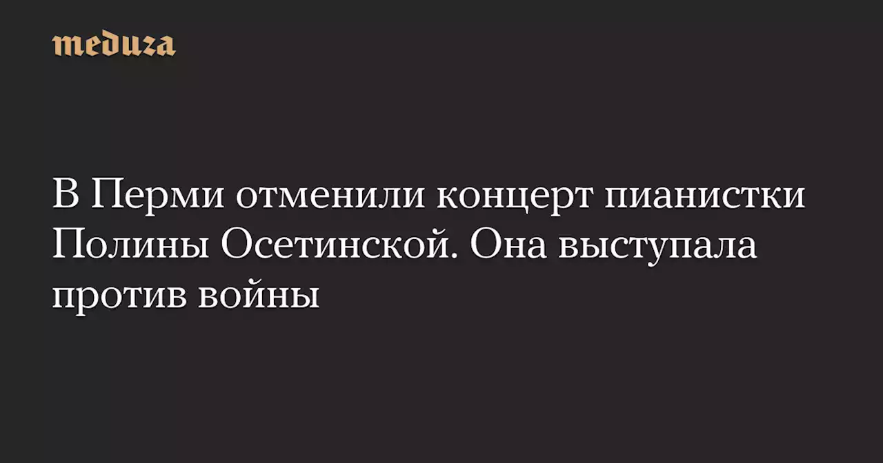 В Перми отменили концерт пианистки Полины Осетинской. Она выступала против войны — Meduza